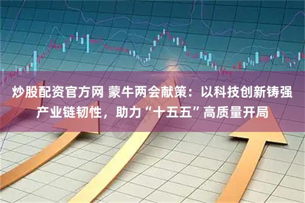 炒股配资官方网 蒙牛两会献策：以科技创新铸强产业链韧性，助力“十五五”高质量开局
