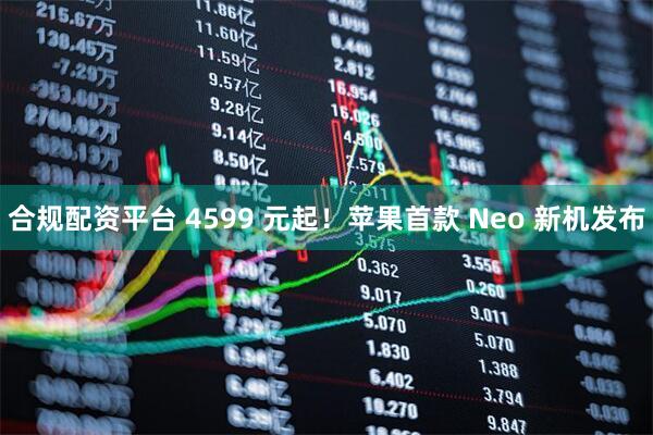 合规配资平台 4599 元起！苹果首款 Neo 新机发布