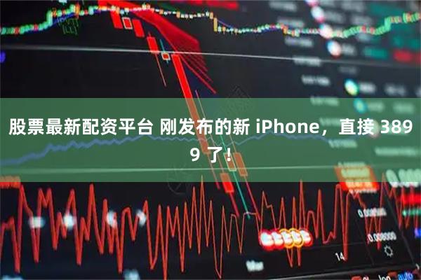 股票最新配资平台 刚发布的新 iPhone，直接 3899 了！