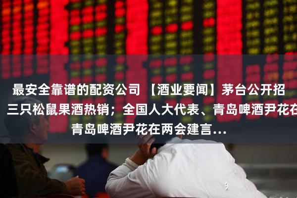 最安全靠谱的配资公司 【酒业要闻】茅台公开招聘纪检人员；三只松鼠果酒热销；全国人大代表、青岛啤酒尹花在两会建言…