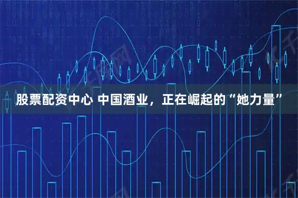 股票配资中心 中国酒业，正在崛起的“她力量”
