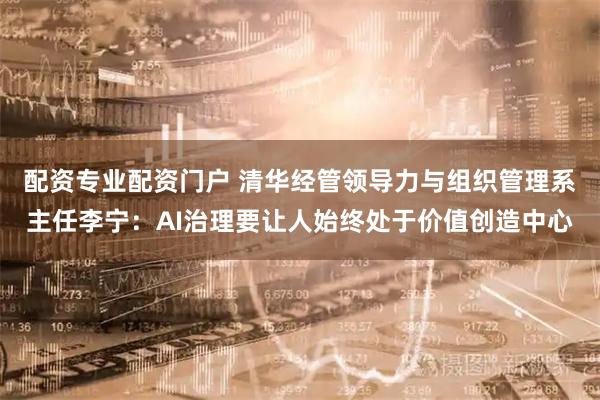 配资专业配资门户 清华经管领导力与组织管理系主任李宁：AI治理要让人始终处于价值创造中心