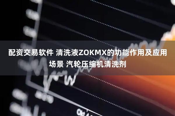 配资交易软件 清洗液ZOKMX的功能作用及应用场景 汽轮压缩机清洗剂