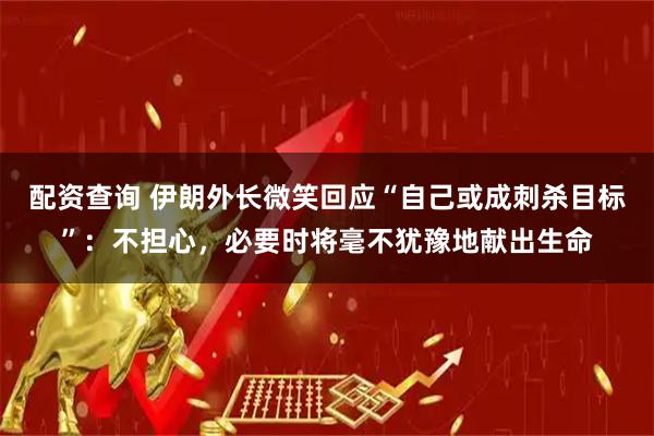 配资查询 伊朗外长微笑回应“自己或成刺杀目标”：不担心，必要时将毫不犹豫地献出生命