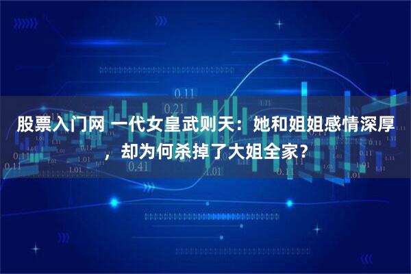 股票入门网 一代女皇武则天：她和姐姐感情深厚，却为何杀掉了大姐全家？