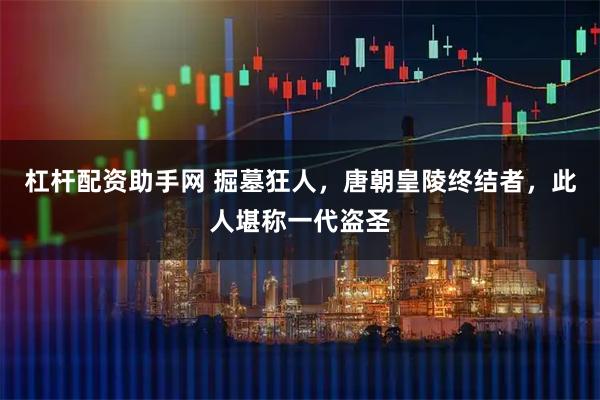 杠杆配资助手网 掘墓狂人，唐朝皇陵终结者，此人堪称一代盗圣