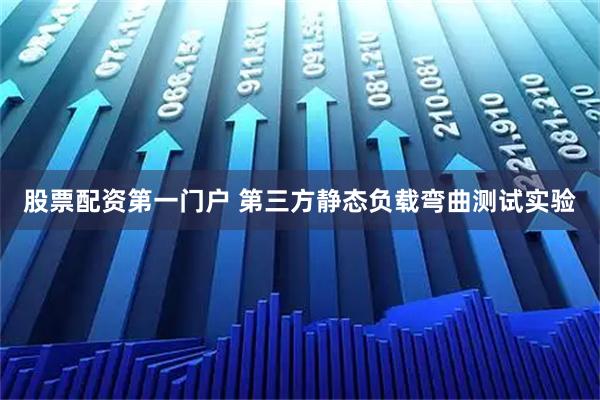 股票配资第一门户 第三方静态负载弯曲测试实验