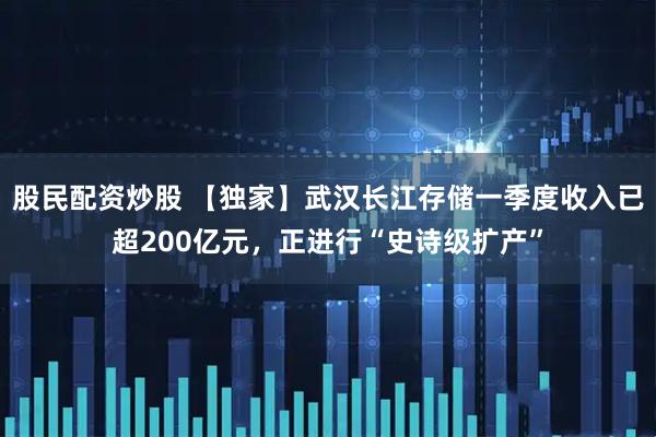股民配资炒股 【独家】武汉长江存储一季度收入已超200亿元，正进行“史诗级扩产”