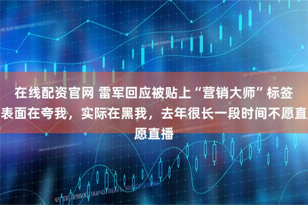 在线配资官网 雷军回应被贴上“营销大师”标签：表面在夸我，实际在黑我，去年很长一段时间不愿直播