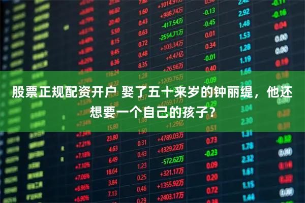 股票正规配资开户 娶了五十来岁的钟丽缇，他还想要一个自己的孩子？