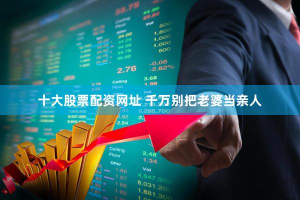 十大股票配资网址 千万别把老婆当亲人