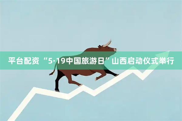 平台配资 “5·19中国旅游日”山西启动仪式举行