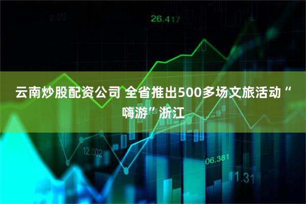 云南炒股配资公司 全省推出500多场文旅活动“嗨游”浙江