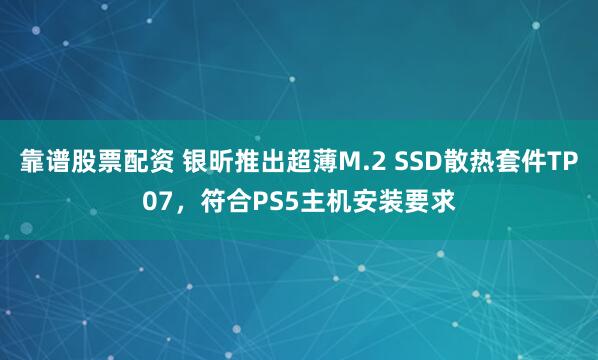 靠谱股票配资 银昕推出超薄M.2 SSD散热套件TP07，符合PS5主机安装要求