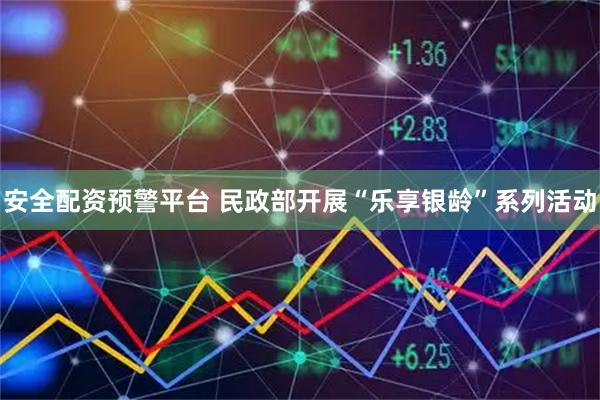 安全配资预警平台 民政部开展“乐享银龄”系列活动