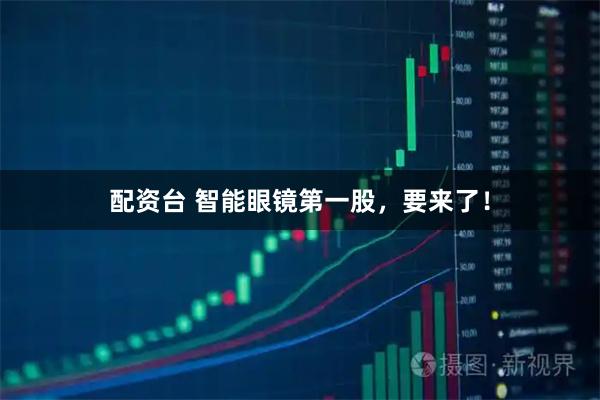 配资台 智能眼镜第一股，要来了！