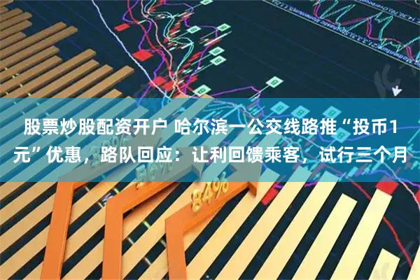 股票炒股配资开户 哈尔滨一公交线路推“投币1元”优惠，路队回应：让利回馈乘客，试行三个月