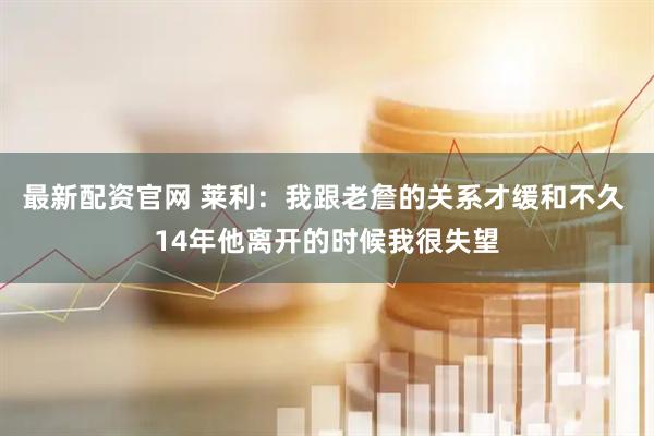 最新配资官网 莱利：我跟老詹的关系才缓和不久 14年他离开的时候我很失望