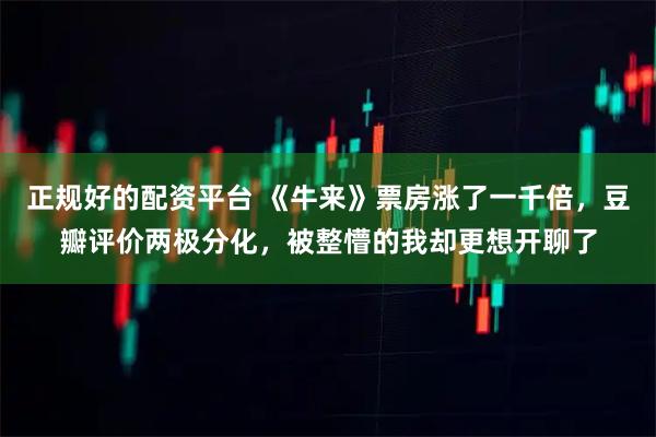 正规好的配资平台 《牛来》票房涨了一千倍，豆瓣评价两极分化，被整懵的我却更想开聊了