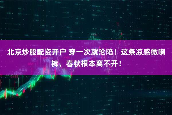 北京炒股配资开户 穿一次就沦陷!这条凉感微喇裤,春秋根本离不开!